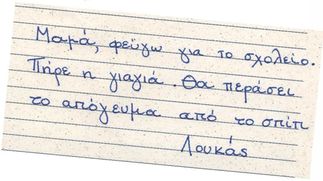 Μαμά, φεύγω για το σχολείο.
Πήρε η γιαγιά. Θα περάσει το απόγευμα από το σπίτι. Λουκάς.