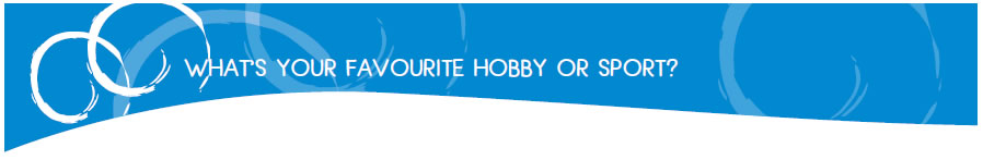 WHAT'S YOUR FAVOURITE HOBBY OR SPORT?